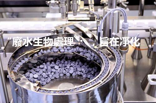 “廢水生物處理，旨在凈化水源，守護(hù)碧水藍(lán)天”